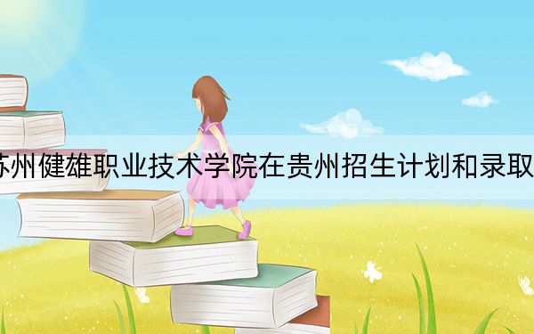 2024年苏州健雄职业技术学院在贵州招生计划和录取分数线是多少?贵州考生2025年参考