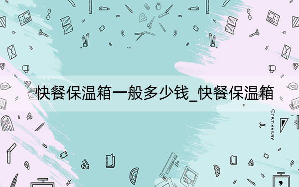 快餐保温箱一般多少钱_快餐保温箱