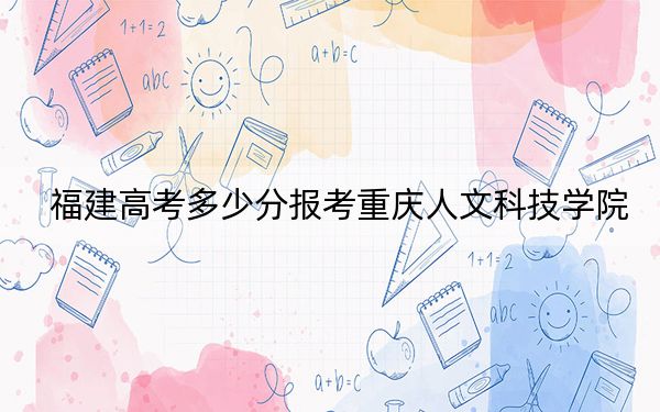 福建高考多少分报考重庆人文科技学院?附2022-2024年院校最低投档线