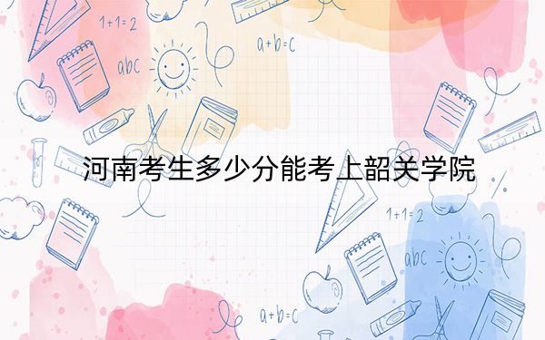 河南考生多少分能考上韶关学院?附2022-2024年最低录取分数线