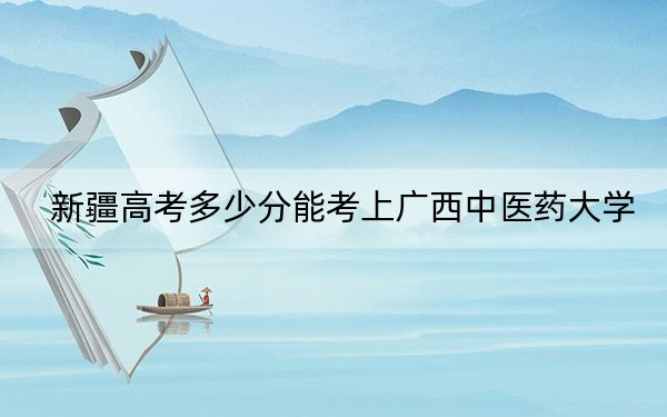 新疆高考多少分能考上广西中医药大学?附2022-2024年最低录取分数线
