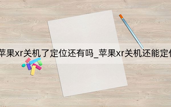 苹果xr关机了定位还有吗_苹果xr关机还能定位吗
