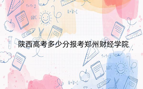 陕西高考多少分报考郑州财经学院?附2022-2024年最低录取分数线
