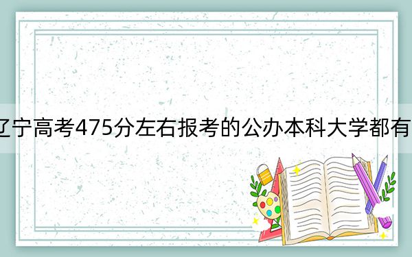 辽宁高考475分左右报考的公办本科大学都有哪些?(供2025届高三考生参考)