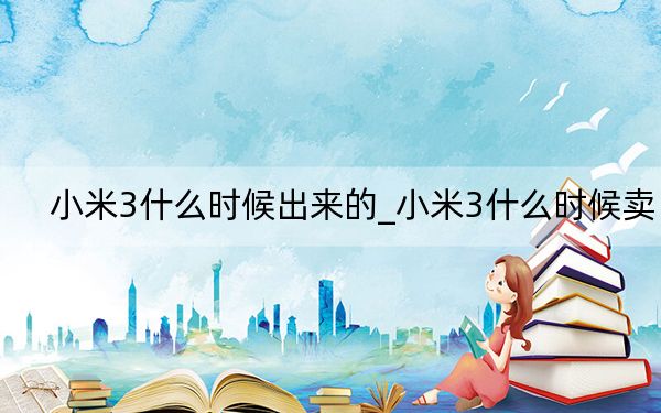 小米3什么时候出来的_小米3什么时候卖