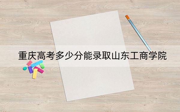 重庆高考多少分能录取山东工商学院?2024年历史类投档线487分 物理类497分