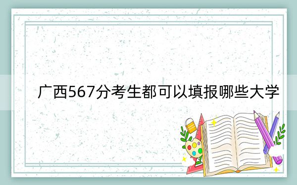 广西567分考生都可以填报哪些大学？ 2024年一共42所大学录取