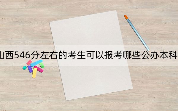 山西546分左右的考生可以报考哪些公办本科大学?(附带2022-2024年546左右高校名单)