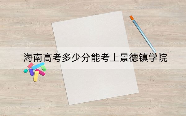 海南高考多少分能考上景德镇学院？2024年最低分数线484分