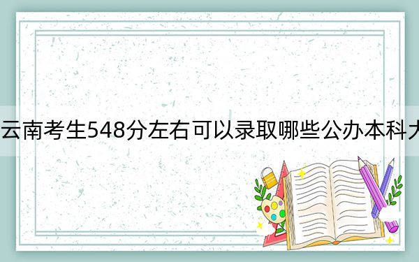 云南考生548分左右可以录取哪些公办本科大学？（附带2022-2024年548左右大学名单）