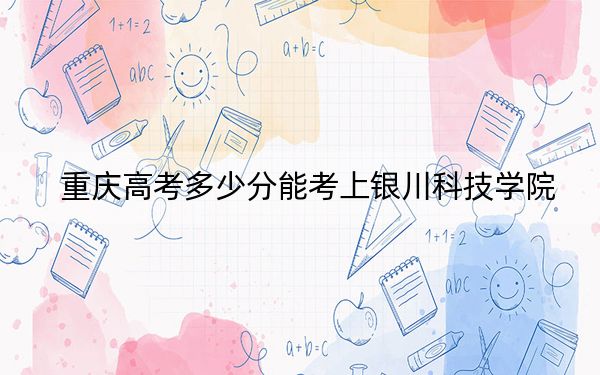 重庆高考多少分能考上银川科技学院?2024年历史类最低439分 物理类464分