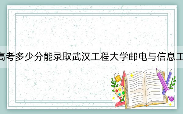 四川高考多少分能录取武汉工程大学邮电与信息工程学院?2024年文科录取分483分 理科480分