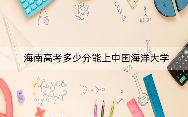 海南高考多少分能上中国海洋大学？附2022-2024年最低录取分数线
