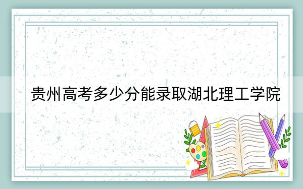贵州高考多少分能录取湖北理工学院?附2022-2024年最低录取分数线