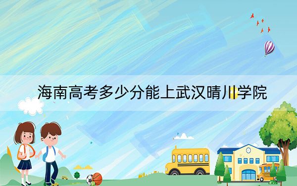 海南高考多少分能上武汉晴川学院？2024年最低分数线498分