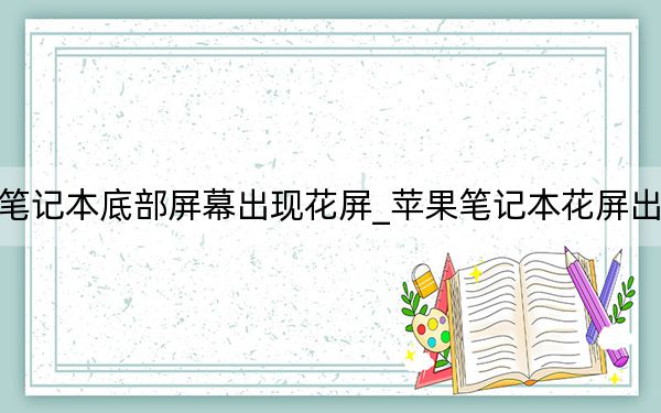 苹果笔记本底部屏幕出现花屏_苹果笔记本花屏出现条纹