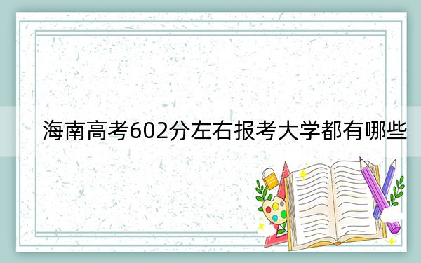 海南高考602分左右报考大学都有哪些?(供2025届高三考生参考)