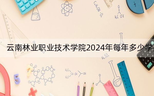 云南林业职业技术学院2024年每年多少学费？每年5000元（供西藏考生参考）