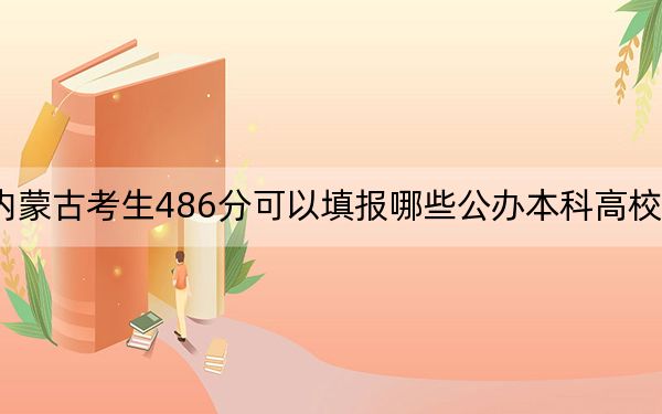 内蒙古考生486分可以填报哪些公办本科高校名单？（附带2022-2024年486录取名单）