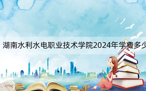 湖南水利水电职业技术学院2024年学费多少钱?每年3500元到5060元(各专业收费标准)