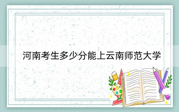 河南考生多少分能上云南师范大学？附带近三年最低录取分数线