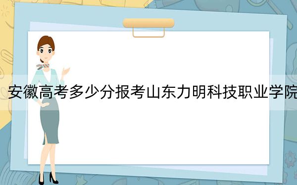 安徽高考多少分报考山东力明科技职业学院?2024年历史类录取分255分 物理类录取分353分