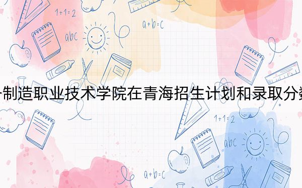 辽宁装备制造职业技术学院在青海招生计划和录取分数线是多少？2025青海考生参考