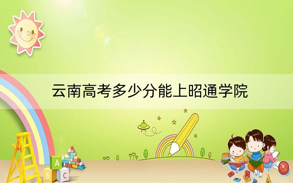 云南高考多少分能上昭通学院?2024年文科投档线518分 理科449分