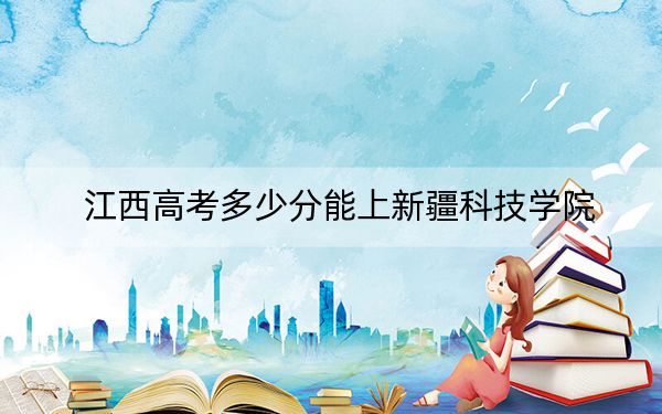 江西高考多少分能上新疆科技学院？2024年历史类498分 物理类投档线477分
