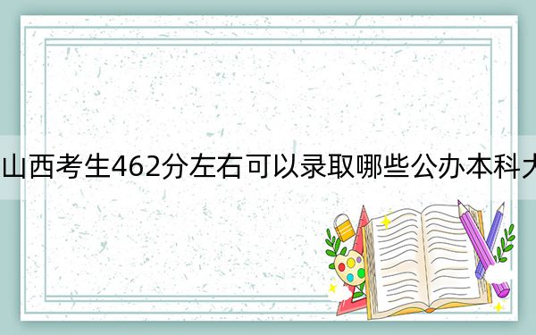 山西考生462分左右可以录取哪些公办本科大学？ 2024年一共46所大学录取