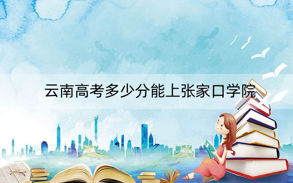 云南高考多少分能上张家口学院？2024年文科录取分533分 理科461分