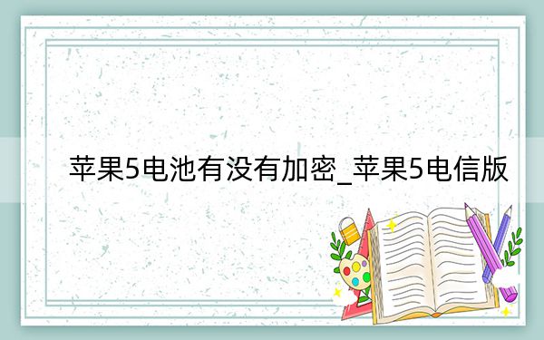 苹果5电池有没有加密_苹果5电信版