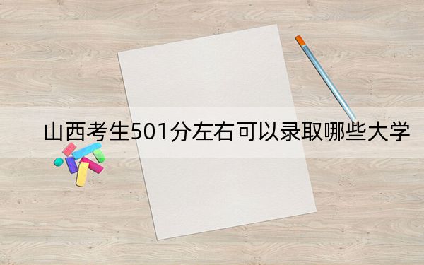 山西考生501分左右可以录取哪些大学?(附带近三年高考大学录取名单)