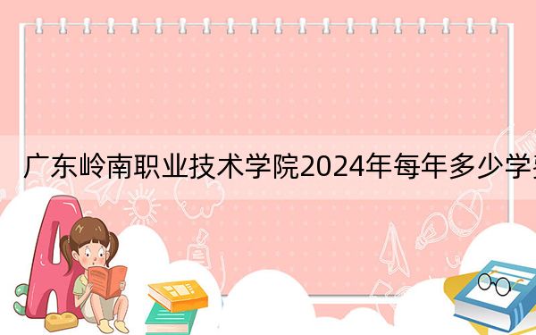 广东岭南职业技术学院2024年每年多少学费?每年19800元(供河北考生参考)