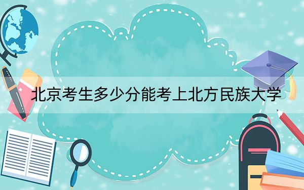北京考生多少分能考上北方民族大学?2024年综合最低493分
