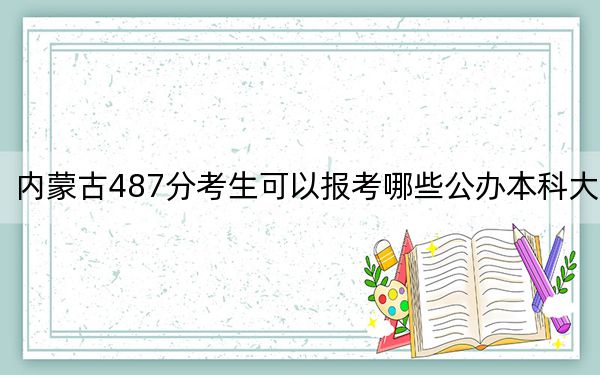 内蒙古487分考生可以报考哪些公办本科大学?(附带近三年487分大学录取名单)