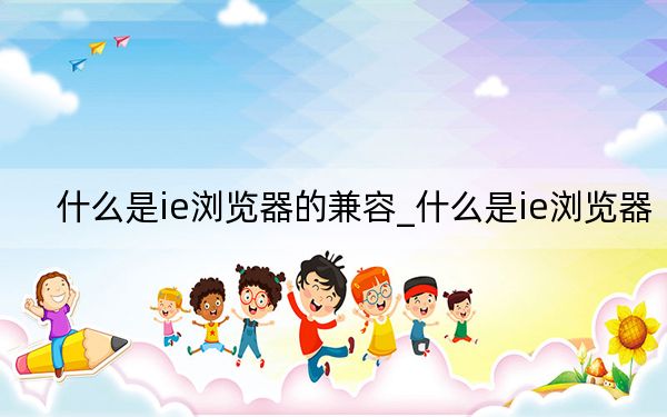 什么是ie浏览器的兼容_什么是ie浏览器