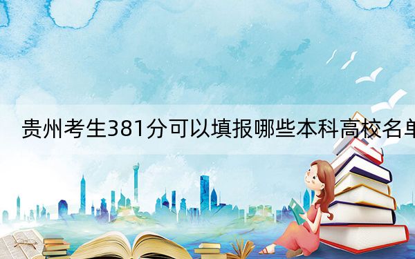 贵州考生381分可以填报哪些本科高校名单?(供2025届考生填报志愿参考)