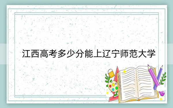 江西高考多少分能上辽宁师范大学？2024年历史类最低519分 物理类录取分506分