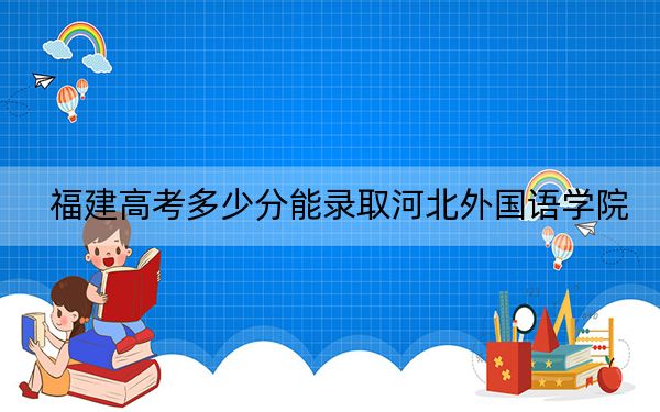 福建高考多少分能录取河北外国语学院?附2022-2024年院校投档线
