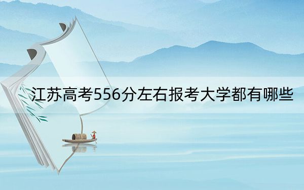 江苏高考556分左右报考大学都有哪些?(附带近三年高考大学录取名单)