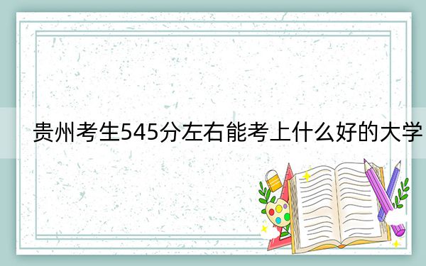 贵州考生545分左右能考上什么好的大学？ 2024年录取最低分545的大学