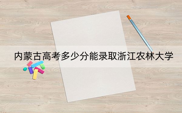 内蒙古高考多少分能录取浙江农林大学?附2022-2024年最低录取分数线