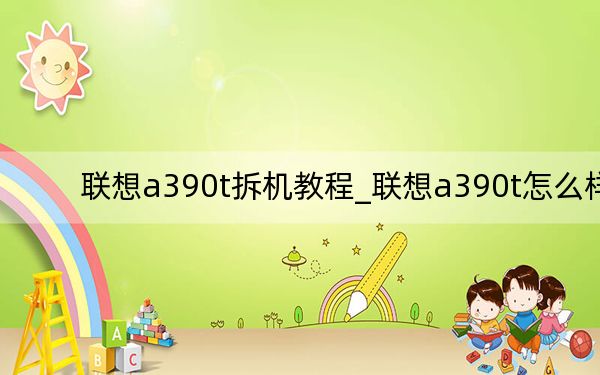 联想a390t拆机教程_联想a390t怎么样
