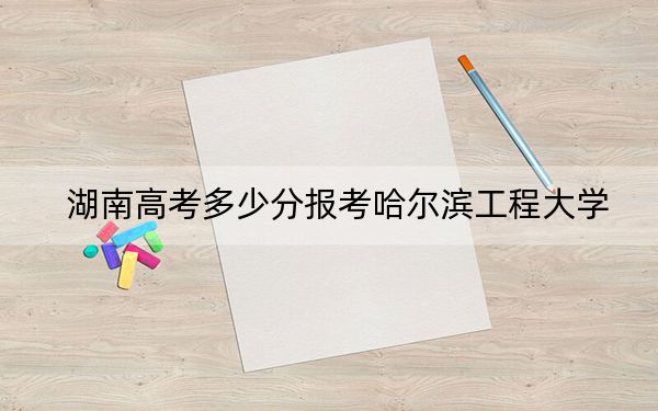 湖南高考多少分报考哈尔滨工程大学?附2022-2024年最低录取分数线