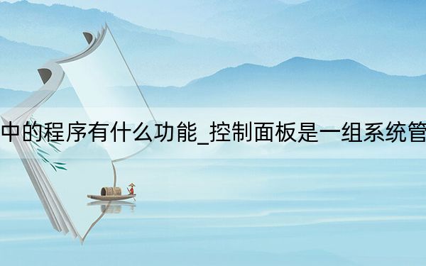 控制面板中的程序有什么功能_控制面板是一组系统管理程序对吗