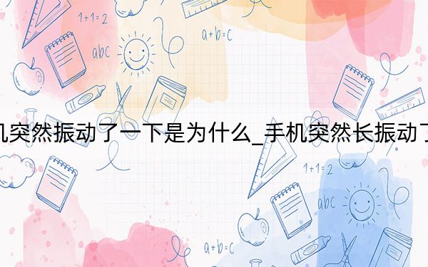 手机突然振动了一下是为什么_手机突然长振动了一下