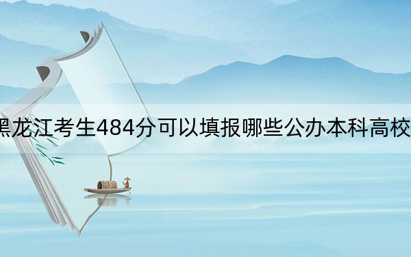 黑龙江考生484分可以填报哪些公办本科高校名单?(附带近三年高考大学录取名单)
