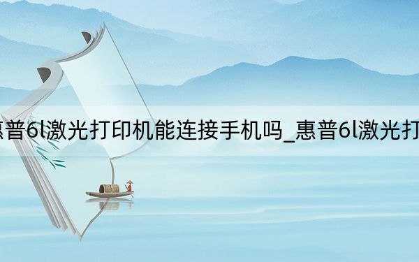 惠普6l激光打印机能连接手机吗_惠普6l激光打印机
