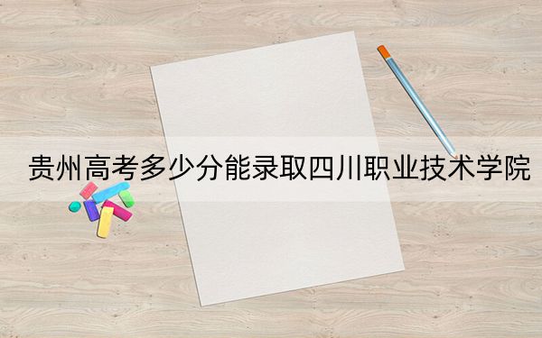 贵州高考多少分能录取四川职业技术学院?附2022-2024年最低录取分数线